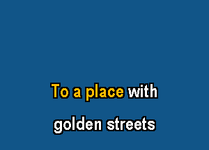 To a place with

golden streets