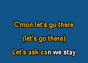 C'mon let's go there

(let's go there)

Let's ask can we stay