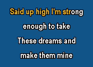 Said up high I'm strong

enough to take
These dreams and

make them mine