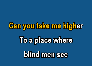 Can you take me higher

To a place where

blind men see