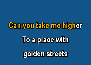 Can you take me higher

To a place with

golden streets