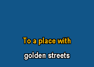 To a place with

golden streets