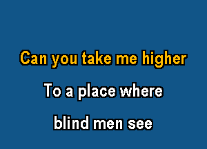 Can you take me higher

To a place where

blind men see