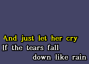 And just let her cry
If the tears fall
down like rain