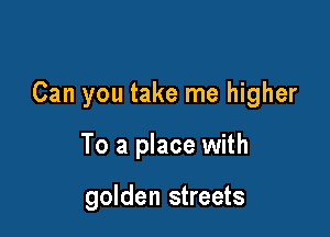 Can you take me higher

To a place with

golden streets