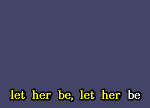 let her be, let her be