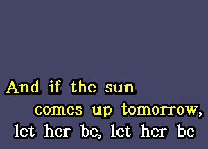 And if the sun
comes up tomorrow,
let her be, let her be