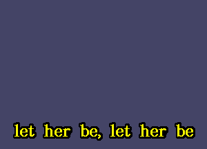 let her be, let her be