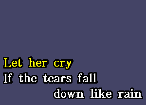 Let her cry
If the tears fall
down like rain