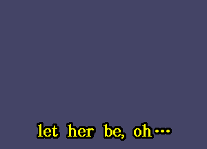 let her be, oh-