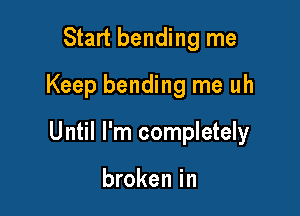 Start bending me
Keep bending me uh

Until I'm completely

broken in