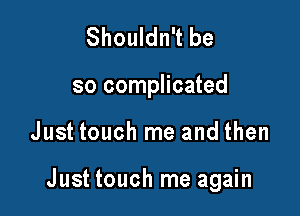 Shouldn't be

so complicated

Just touch me and then

Just touch me again