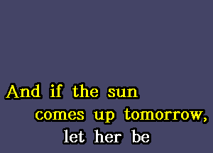 And if the sun
comes up tomorrow,
let her be