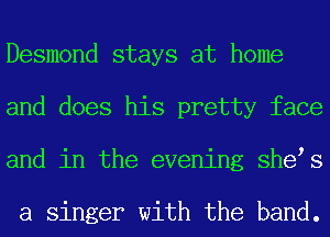 Desmond stays at home
and does his pretty face
and in the evening shets

a singer with the band.