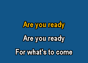 Are you ready

Are you ready

For what's to come