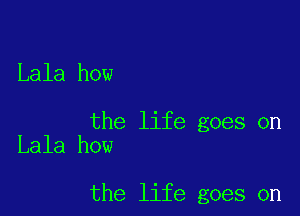 Lala how

the life goes on
Lala how

the life goes on