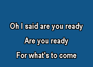 Oh I said are you ready

Are you ready

For what's to come