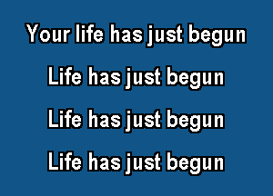 Your life hasjust begun
Life hasjust begun
Life hasjust begun

Life hasjust begun