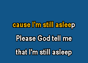 cause I'm still asleep

Please God tell me

that I'm still asleep