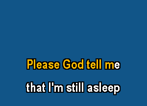 Please God tell me

that I'm still asleep