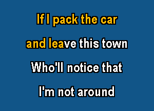 lfl pack the car

and leave this town
Who'll notice that

I'm not around
