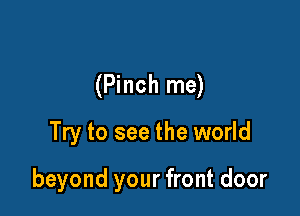 (Pinch me)
Try to see the world

beyond your front door