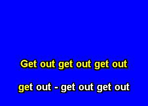 Get out get out get out

get out - get out get out