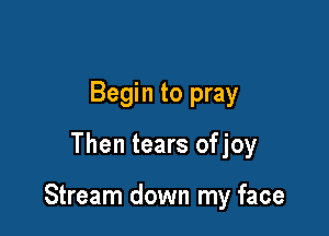 Begin to pray

Then tears ofjoy

Stream down my face