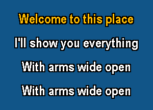 Welcome to this place
I'll show you everything

With arms wide open

With arms wide open