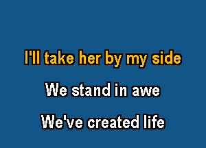 I'll take her by my side

We stand in awe

We've created life