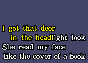 I got that deer

in the headlight 100k
She read my face
like the cover of a book