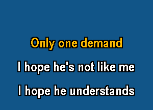 Only one demand

I hope he's not like me

I hope he understands