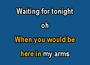 oh

When you would be

here in my arms