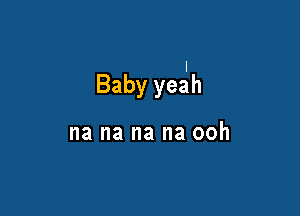 Baby yealh

na na na na ooh