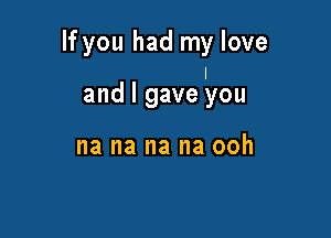 If you had my love
I

and I gave you

na na na na ooh