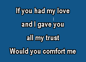 If you had my love
I

and I gave you
all my trust

Would you comfort me