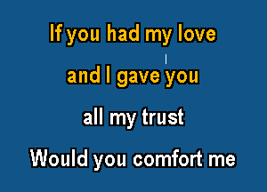 If you had my love
I

and I gave you
all my trust

Would you comfort me