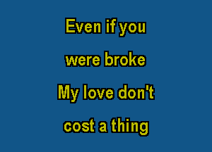 Even if you
were broke

My love don't

cost a thing