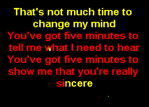 That's not much time to
change my mind
You've got five minutes to
tell me what I need to hear
You've got five minutes to
show me that you're really
sincere
