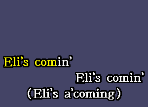 Eli s comin
Eliis comini
( E11 8 a coming)
