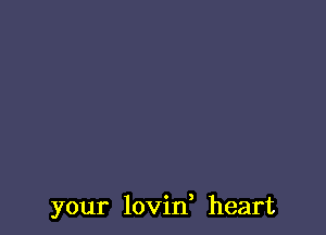 your lovin, heart