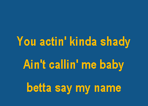 You actin' kinda shady

Ain't callin' me baby

betta say my name