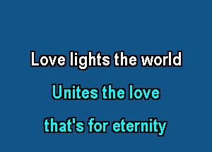 Love lights the world

Unites the love

that's for eternity
