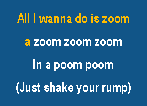 All I wanna do is zoom
a zoom zoom zoom

In a poom poom

(Just shake your rump)