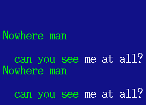 Nowhere man

can you see me at all?
Nowhere man

can you see me at all?