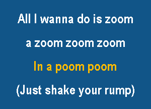 All I wanna do is zoom
a zoom zoom zoom

In a poom poom

(Just shake your rump)