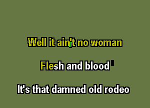 Well it ain't no woman

Flesh and blood

It's that damned old rodeo