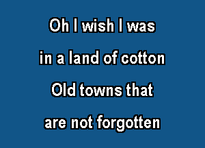 Oh I wish I was

in a land of cotton

Old towns that

are not forgotten