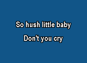 So hush little baby

Don't you cry