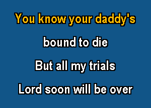 You know your daddy's
bound to die

But all my trials

Lord soon will be over